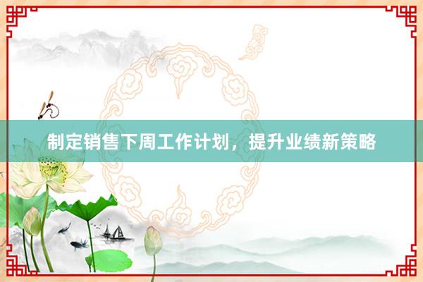 制定销售下周工作计划，提升业绩新策略